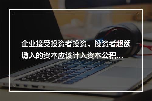 企业接受投资者投资，投资者超额缴入的资本应该计入资本公积。（