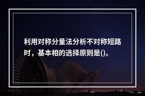 利用对称分量法分析不对称短路时，基本相的选择原则是()。