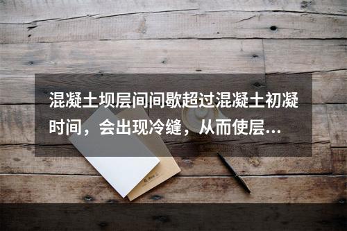 混凝土坝层间间歇超过混凝土初凝时间，会出现冷缝，从而使层间的