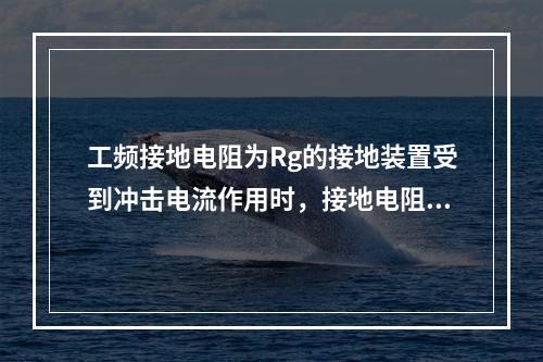 工频接地电阻为Rg的接地装置受到冲击电流作用时，接地电阻将(