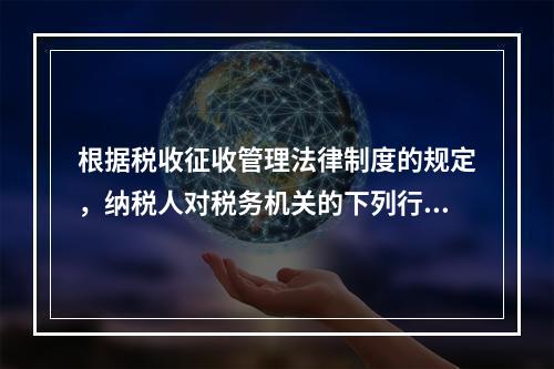 根据税收征收管理法律制度的规定，纳税人对税务机关的下列行政行