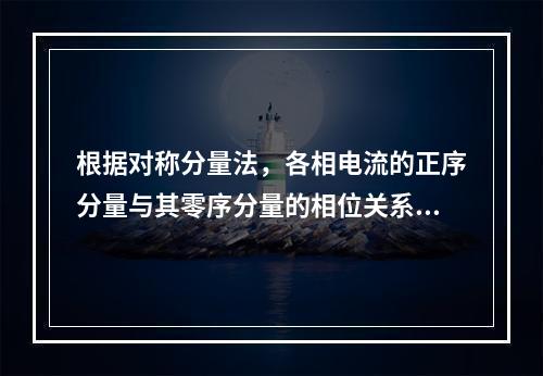 根据对称分量法，各相电流的正序分量与其零序分量的相位关系为(