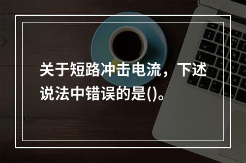 关于短路冲击电流，下述说法中错误的是()。