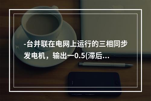 -台并联在电网上运行的三相同步发电机，输出一0.5(滞后)的