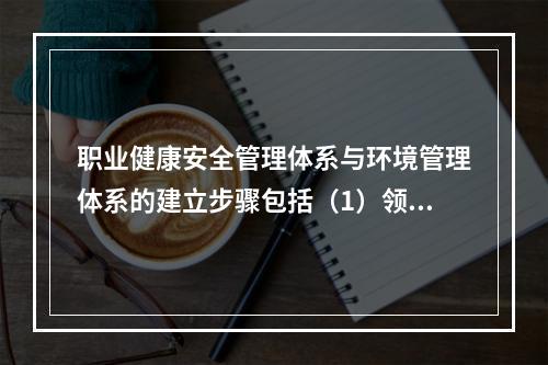 职业健康安全管理体系与环境管理体系的建立步骤包括（1）领导决