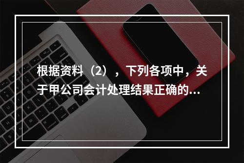 根据资料（2），下列各项中，关于甲公司会计处理结果正确的是（