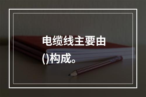 电缆线主要由()构成。