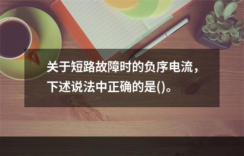 关于短路故障时的负序电流，下述说法中正确的是()。