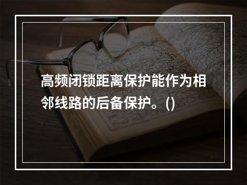 高频闭锁距离保护能作为相邻线路的后备保护。()