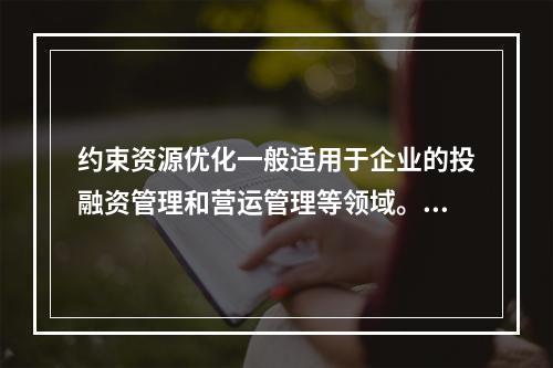 约束资源优化一般适用于企业的投融资管理和营运管理等领域。（　