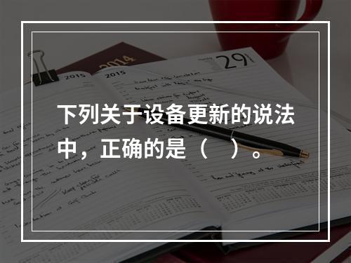 下列关于设备更新的说法中，正确的是（　）。