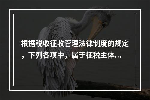 根据税收征收管理法律制度的规定，下列各项中，属于征税主体权利