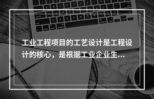 工业工程项目的工艺设计是工程设计的核心，是根据工业企业生产的