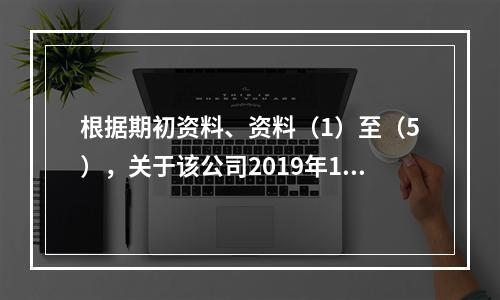 根据期初资料、资料（1）至（5），关于该公司2019年12月