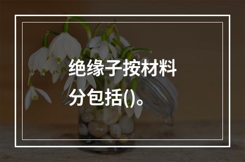 绝缘子按材料分包括()。