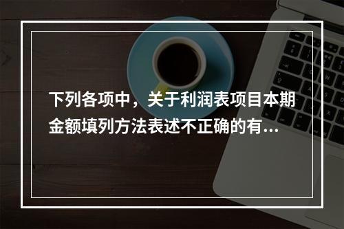 下列各项中，关于利润表项目本期金额填列方法表述不正确的有（　