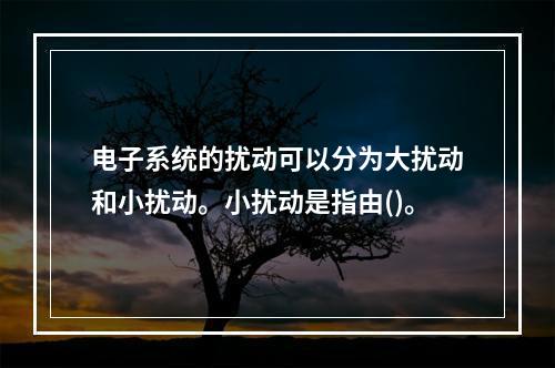 电子系统的扰动可以分为大扰动和小扰动。小扰动是指由()。