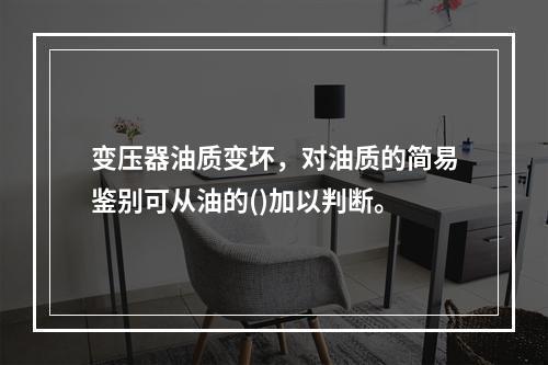 变压器油质变坏，对油质的简易鉴别可从油的()加以判断。