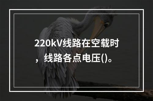 220kV线路在空载时，线路各点电压()。