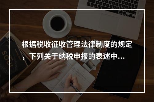 根据税收征收管理法律制度的规定，下列关于纳税申报的表述中正确