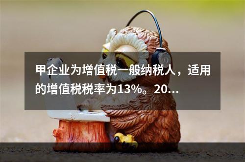 甲企业为增值税一般纳税人，适用的增值税税率为13%。2019