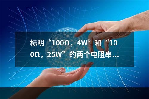 标明“100Ω，4W”和“100Ω，25W”的两个电阻串联时