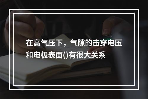 在高气压下，气隙的击穿电压和电极表面()有很大关系