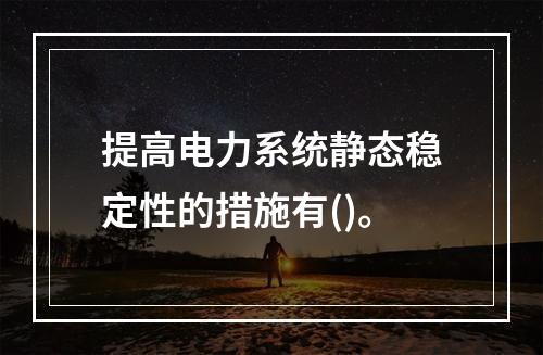 提高电力系统静态稳定性的措施有()。