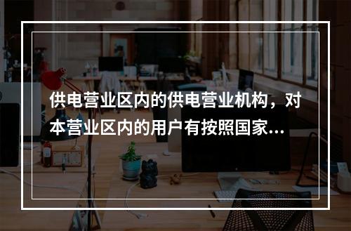 供电营业区内的供电营业机构，对本营业区内的用户有按照国家规定