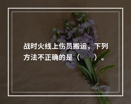 战时火线上伤员搬运，下列方法不正确的是（　　）。