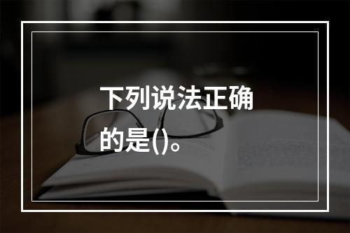 下列说法正确的是()。