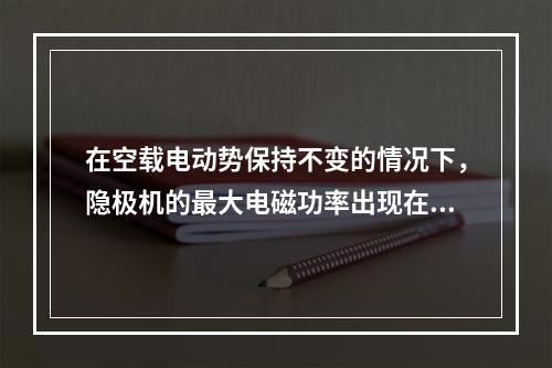 在空载电动势保持不变的情况下，隐极机的最大电磁功率出现在()