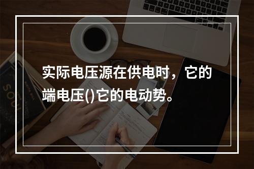 实际电压源在供电时，它的端电压()它的电动势。