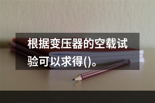 根据变压器的空载试验可以求得()。