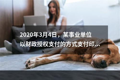 2020年3月4日，某事业单位以财政授权支付的方式支付印刷费