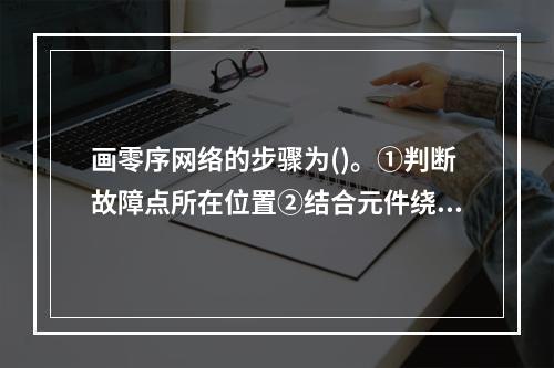 画零序网络的步骤为()。①判断故障点所在位置②结合元件绕组接