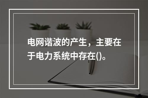 电网谐波的产生，主要在于电力系统中存在()。