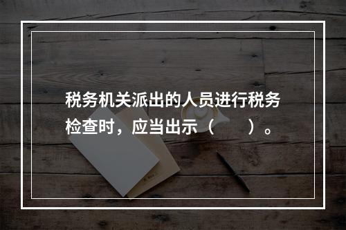 税务机关派出的人员进行税务检查时，应当出示（　　）。