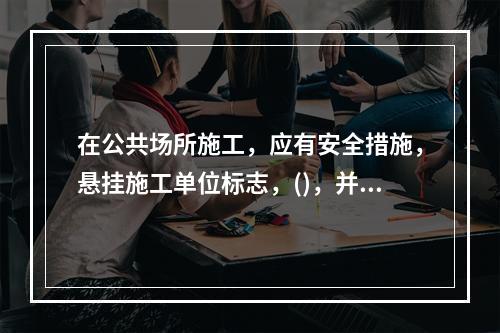 在公共场所施工，应有安全措施，悬挂施工单位标志，()，并配有