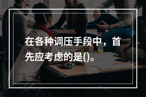 在各种调压手段中，首先应考虑的是()。