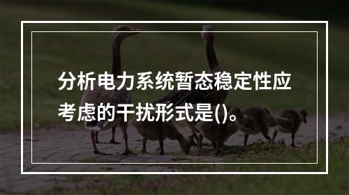 分析电力系统暂态稳定性应考虑的干扰形式是()。