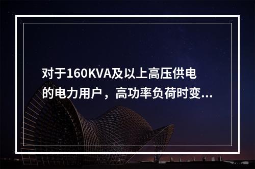 对于160KVA及以上高压供电的电力用户，高功率负荷时变压器