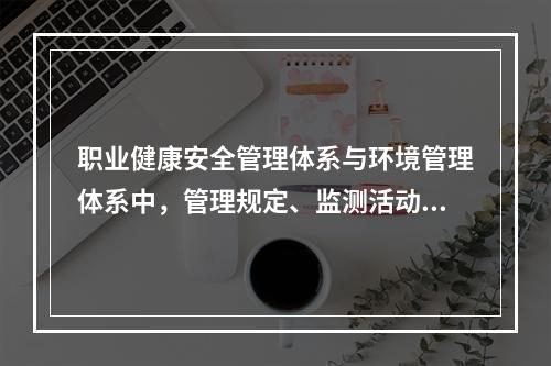 职业健康安全管理体系与环境管理体系中，管理规定、监测活动准则