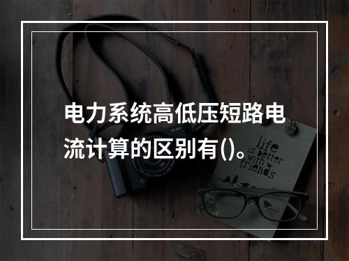 电力系统高低压短路电流计算的区别有()。