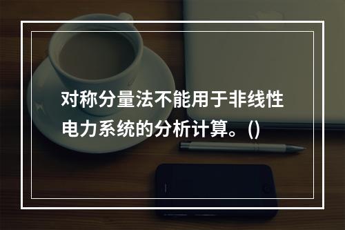 对称分量法不能用于非线性电力系统的分析计算。()