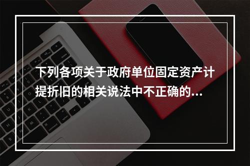 下列各项关于政府单位固定资产计提折旧的相关说法中不正确的是（