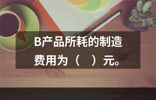 B产品所耗的制造费用为（　）元。