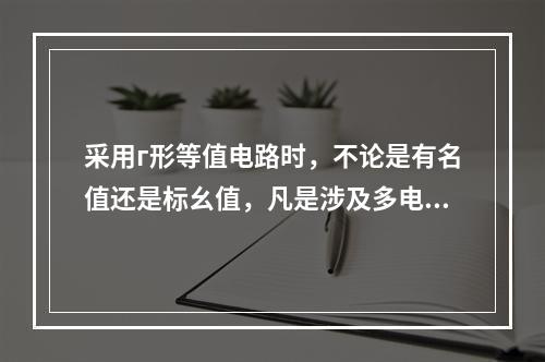 采用г形等值电路时，不论是有名值还是标幺值，凡是涉及多电压等