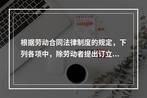 根据劳动合同法律制度的规定，下列各项中，除劳动者提出订立固定