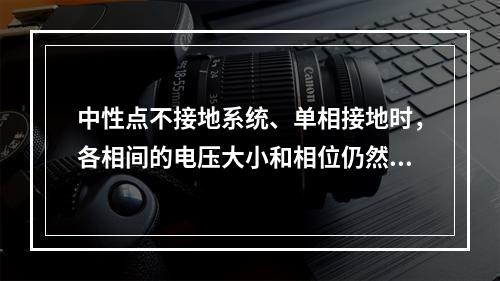 中性点不接地系统、单相接地时，各相间的电压大小和相位仍然不变